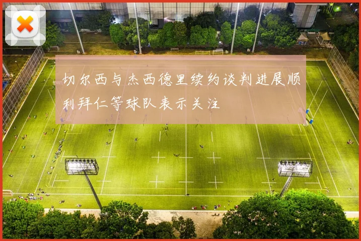 切尔西与杰西德里续约谈判进展顺利拜仁等球队表示关注