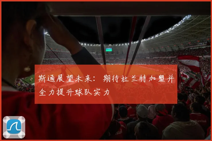 斯通展望未来：期待杜兰特加盟并全力提升球队实力