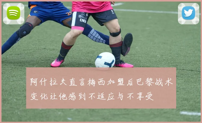 阿什拉夫直言梅西加盟后巴黎战术变化让他感到不适应与不享受