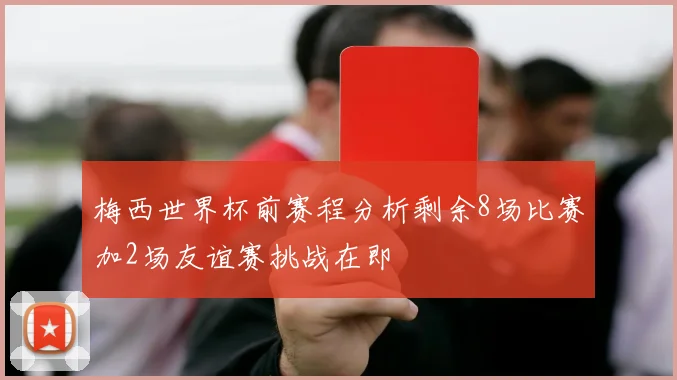 梅西世界杯前赛程分析剩余8场比赛加2场友谊赛挑战在即