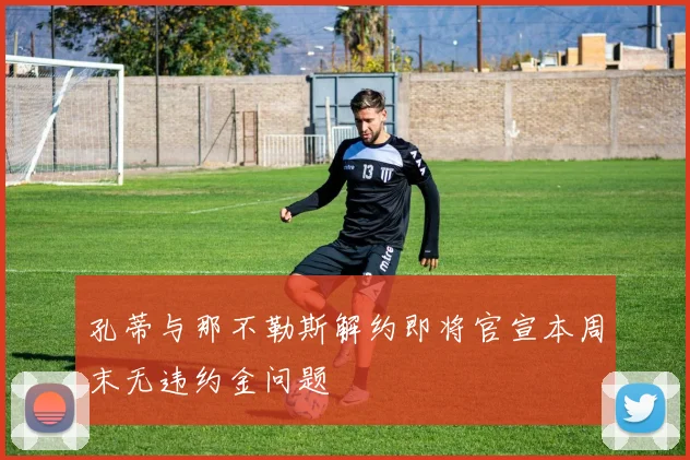 孔蒂与那不勒斯解约即将官宣本周末无违约金问题
