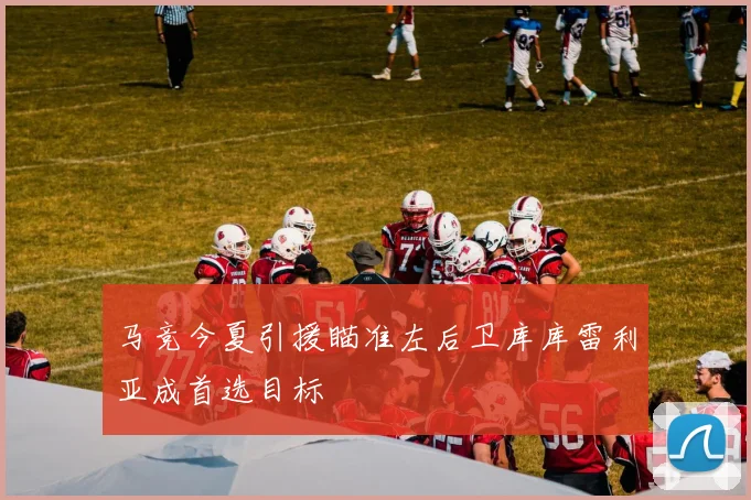 马竞今夏引援瞄准左后卫库库雷利亚成首选目标