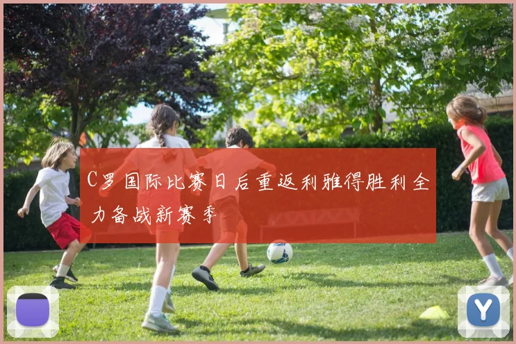 C罗国际比赛日后重返利雅得胜利全力备战新赛季