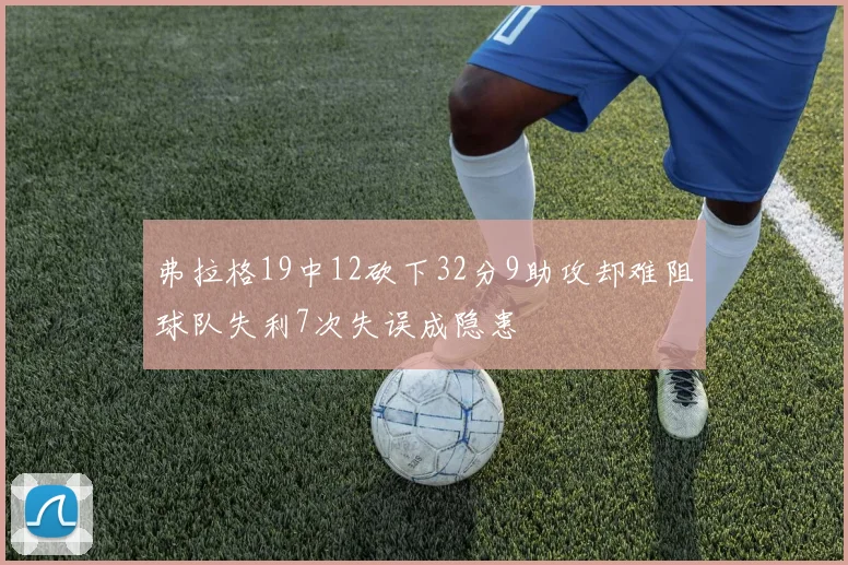 弗拉格19中12砍下32分9助攻却难阻球队失利7次失误成隐患