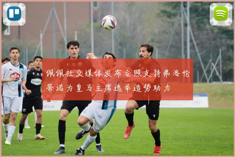 佩佩社交媒体发布合照支持弗洛伦蒂诺为皇马主席选举造势助力