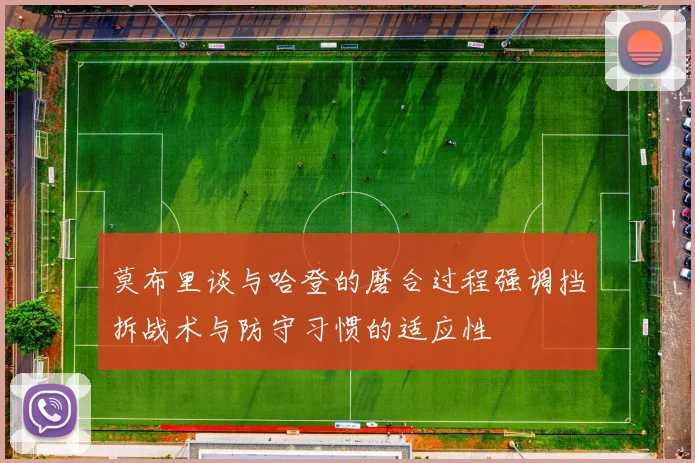莫布里谈与哈登的磨合过程强调挡拆战术与防守习惯的适应性