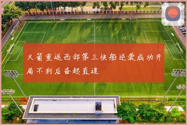火箭重返西部第三快船逆袭成功开局不利后奋起直追