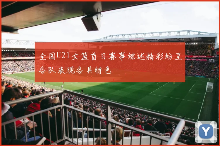 全国U21女篮首日赛事综述精彩纷呈各队表现各具特色