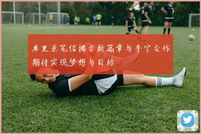 库里亲笔信揭示新篇章与李宁合作期待实现梦想与目标
