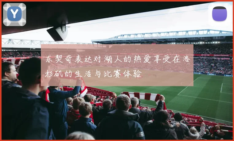 东契奇表达对湖人的热爱享受在洛杉矶的生活与比赛体验