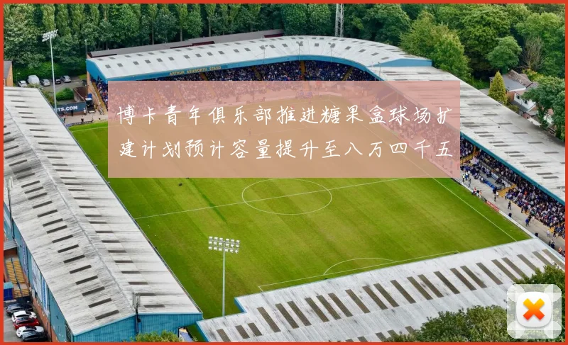 博卡青年俱乐部推进糖果盒球场扩建计划预计容量提升至八万四千五百人