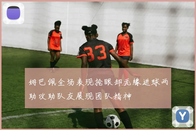 姆巴佩全场表现抢眼却无缘进球两助攻助队友展现团队精神