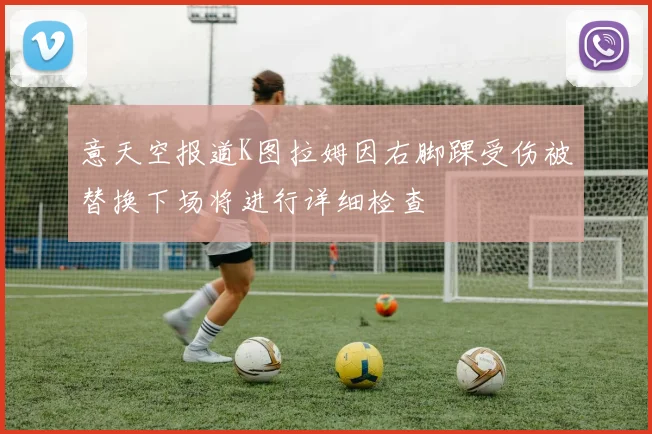 意天空报道K图拉姆因右脚踝受伤被替换下场将进行详细检查