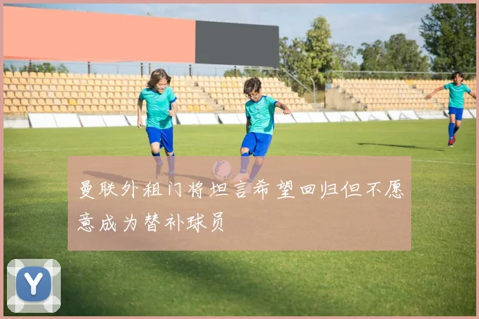 曼联外租门将坦言希望回归但不愿意成为替补球员