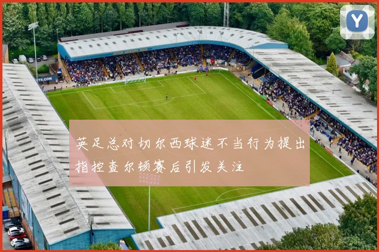 英足总对切尔西球迷不当行为提出指控查尔顿赛后引发关注