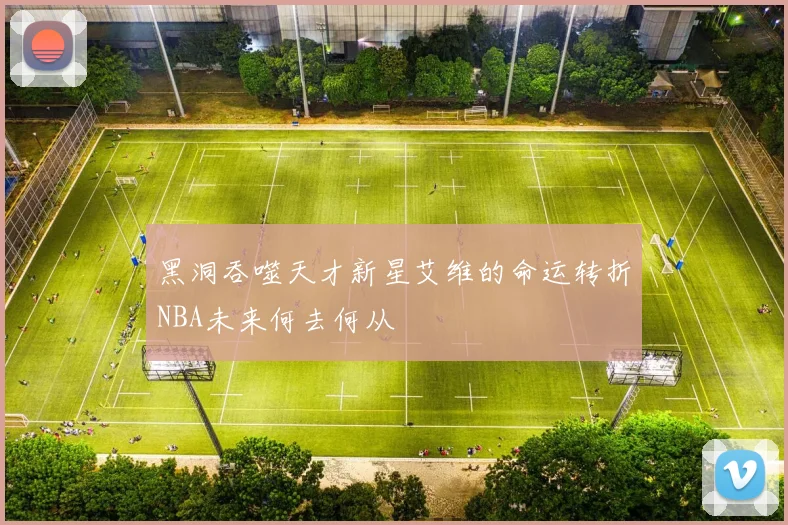 黑洞吞噬天才新星艾维的命运转折NBA未来何去何从