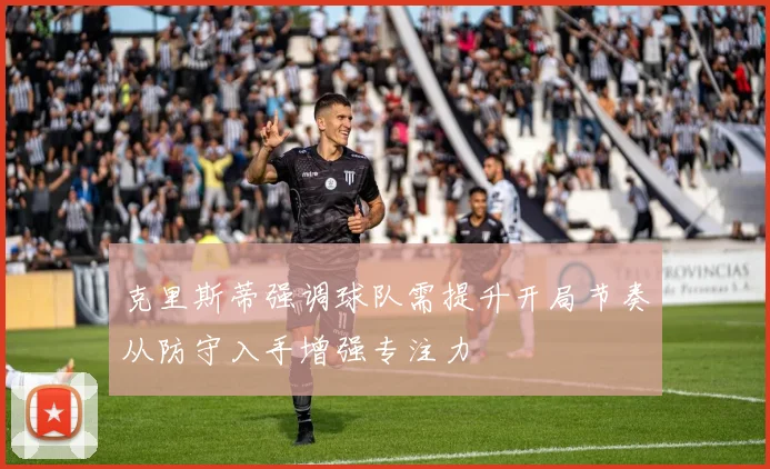 克里斯蒂强调球队需提升开局节奏从防守入手增强专注力
