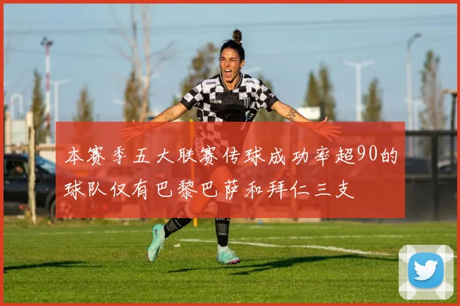 本赛季五大联赛传球成功率超90的球队仅有巴黎巴萨和拜仁三支