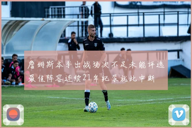 詹姆斯本季出战场次不足未能评选最佳阵容连续21年纪录就此中断