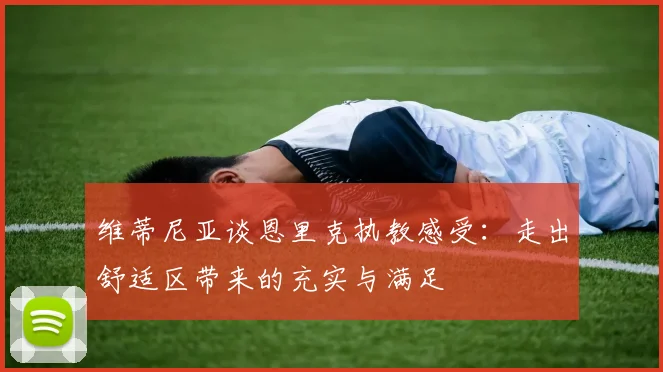 维蒂尼亚谈恩里克执教感受：走出舒适区带来的充实与满足