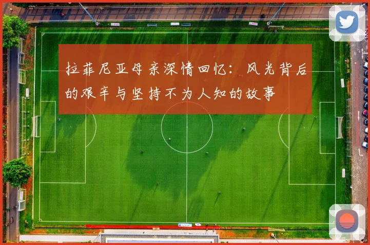 拉菲尼亚母亲深情回忆：风光背后的艰辛与坚持不为人知的故事