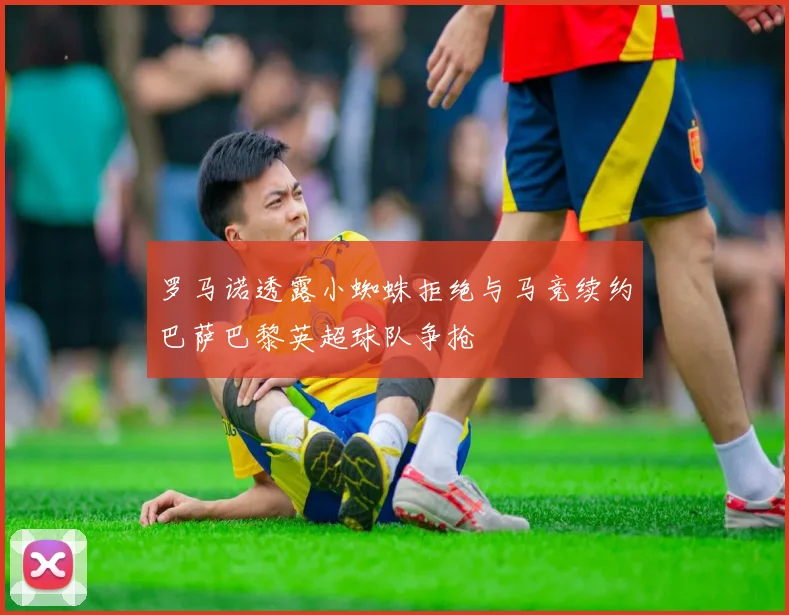 罗马诺透露小蜘蛛拒绝与马竞续约巴萨巴黎英超球队争抢