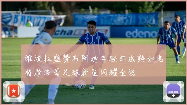 维埃拉盛赞布阿迪年轻却成熟如老将摩洛哥足球新星闪耀全场